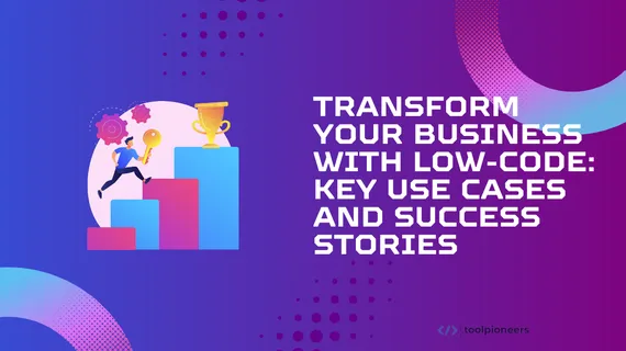 Transform Your Business with Low-Code: Key Use Cases and Success Stories