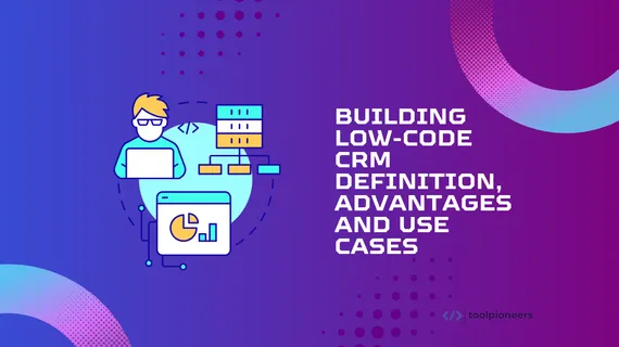 Building a Low-Code CRM: Definition, Advantages and Use Cases
